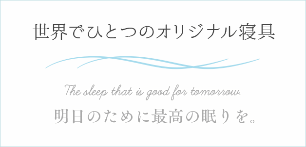 世界でひとつのオリジナル寝具 The sleep that is good for tomorrow.明日のために最高の眠りを。