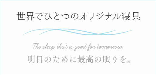 世界でひとつのオリジナル寝具 The sleep that is good for tomorrow.明日のために最高の眠りを。